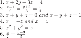 $\[\begin{array}{l}
1.\,\,x + 2y - 3z = 4\\
2.\,\,\frac{{x - 1}}{2} = \frac{{y + 2}}{3} = \frac{z}{4}\\
3.\,\,x + y + z = 0\,\,and\,\,x - y + z = 1\\
4.\,\,x =  - z\,\,and\,\,x = z\\
5.\,\,{x^2} + {y^2} = z\\
6.\,\,\frac{x}{2} = \frac{{y - 3}}{5}
\end{array}\]$