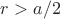 $r > a/2 $