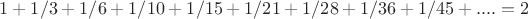$1 + 1/3 + 1/6 + 1/10 + 1/15 + 1/21 + 1/28 + 1/36 + 1/45 + .... = 2$