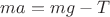 $m a = m g - T $