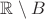 $\mathbb{R}\setminus B$
