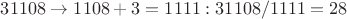$31108\to 1108 +3 = 1111: 31108 / 1111 = 28$