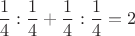 $$\frac{1}{4}:\frac{1}{4}+\frac{1}{4}:\frac{1}{4}=2$$