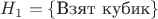 $H_1=\{\text{Взят кубик}\}$