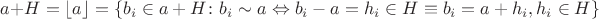 $a + H = \left\lfloor a \right\rfloor = \left\lbrace b_{i} \in a + H \colon b_{i} \sim a \Leftrightarrow b_{i} - a = h_{i} \in H \equiv b_{i} = a + h_{i}, h_{i} \in H \right\rbrace$