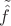 $\tilde{\hat{f}}$ $\tilde{\hat{f}}$
