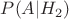 $P(A|H_2)$