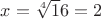 $x=\sqrt[4] 16=2$