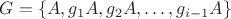 $G=\{A,g_1A,g_2A,\dots, g_{i-1}A\}$