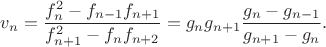 $$v_n = \frac{{f_n^2 - f_{n - 1} f_{n + 1} }}{{f_{n + 1}^2 - f_n f_{n + 2} }} = g_n g_{n+1}\frac{g_n - g_{n-1}}{g_{n+1} - g_n}.$$