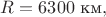 $R=6300\text{ км},$ $R=6300\text{ км},$