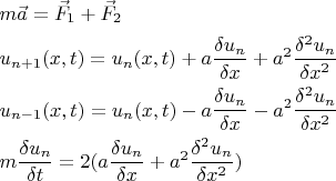 $\[
\begin{gathered}
  m\vec a = \vec F_1  + \vec F_2  \hfill \\
  u_{n + 1} (x,t) = u_n (x,t) + a\frac{{\delta u_n }}
{{\delta x}} + a^2 \frac{{\delta ^2 u_n }}
{{\delta x^2 }} \hfill \\
  u_{n - 1} (x,t) = u_n (x,t) - a\frac{{\delta u_n }}
{{\delta x}} - a^2 \frac{{\delta ^2 u_n }}
{{\delta x^2 }} \hfill \\
  m\frac{{\delta u_n }}
{{\delta t}} = 2(a\frac{{\delta u_n }}
{{\delta x}} + a^2 \frac{{\delta ^2 u_n }}
{{\delta x^2 }}) \hfill \\ 
\end{gathered} 
\]
$