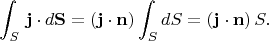 $$\int_S \,\mathbf{j}\cdot d\mathbf{S}=(\mathbf{j}\cdot\mathbf{n})\int_SdS=(\mathbf{j}\cdot\mathbf{n})\,S.$$