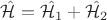 $\hat {\mathcal H} = \hat {\mathcal H_1} + \hat {\mathcal H_2}$