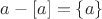 $a-[a]=\{a\}$