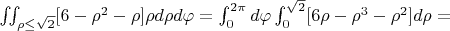 $\iint_{\rho\leq\sqrt{2}}[6 - \rho^2 - \rho] \rho d\rho d\varphi = \int_0^{2\pi} d\varphi \int_0^{\sqrt{2}} [6\rho - \rho^3 - \rho^2] d\rho = $