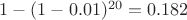 $1-(1-0.01)^{20} =0.182$ $1-(1-0.01)^{20} =0.182$