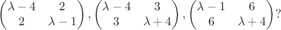 $$\left ( \begin{matrix}
\lambda - 4 & 2 \\
2 & \lambda - 1
\end{matrix} \right ), \left ( \begin{matrix}
\lambda - 4 & 3 \\
3 & \lambda + 4
\end{matrix} \right ), \left ( \begin{matrix}
\lambda - 1 & 6 \\
6 & \lambda + 4
\end{matrix} \right )?$$