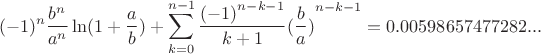 $$\[{( - 1)^n}\frac{{{b^n}}}{{{a^n}}}\ln (1 + \frac{a}{b}) + \sum\limits_{k = 0}^{n - 1} {\frac{{{{( - 1)}^{n - k - 1}}}}{{k + 1}}{{(\frac{b}{a})}^{n - k - 1}}}  = 0.00598657477282...\]$$