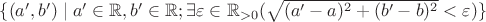 $\{(a', b')\mid a'\in \mathbb{R}, b'\in \mathbb{R}; \exists\varepsilon\in \mathbb{R}_{>0}(\sqrt{(a'-a)^2 + (b'-b)^2} < \varepsilon)\}$