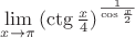 $\lim\limits_{x \to \pi} {( \ctg \frac {x} {4})^\frac {1}{\cos \frac {x} {2}}$