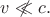 $v\mathrel{\,\not\!\ll} c.$