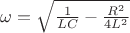 $\omega=\sqrt{\frac{1}{LC}-\frac{R^2}{4L^2}}$