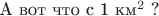 А вот что с 1 км$^2$ ? А вот что с 1 км$^2$ ?