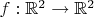 $f: \mathbb{R}^2 \to \mathbb{R}^2$