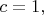 $c = 1,$