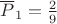 $\[{\overline P _1} = \frac{2}{9}\]$