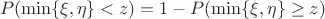 $$P(\min\{\xi,\eta\}<z)=1-P(\min\{\xi,\eta\}\ge z)$$