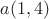 $a(1,4)$
