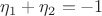 $\eta_1+\eta_2=-1$