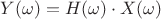 $Y(\omega) = H(\omega)\cdot X(\omega)$