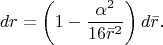 $$dr=\left(1-\frac{\alpha ^{2} }{16\bar{r}^{2} } \right)d\bar{r}.$$