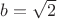 $ b  = \sqrt{2}$