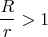 \[
\frac{R}{r} > 1
\]