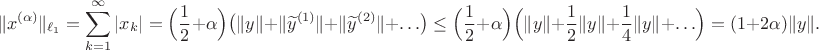 $$\|x^{(\alpha)}\|_{\ell_1}=\sum\limits_{k=1}^\infty|x_k|=\Bigl(\frac{1}{2}+\alpha\Bigr)\bigl(\|y\|+\|\widetilde y^{(1)}\|+\|\widetilde y^{(2)}\|+\ldots\bigr)\leq\Bigl(\frac{1}{2}+\alpha\Bigr)\Bigl(\|y\|+\frac{1}{2}\|y\|+\frac{1}{4}\|y\|+\ldots\Bigr)=(1+2\alpha)\|y\|.$$ $$\|x^{(\alpha)}\|_{\ell_1}=\sum\limits_{k=1}^\infty|x_k|=\Bigl(\frac{1}{2}+\alpha\Bigr)\bigl(\|y\|+\|\widetilde y^{(1)}\|+\|\widetilde y^{(2)}\|+\ldots\bigr)\leq\Bigl(\frac{1}{2}+\alpha\Bigr)\Bigl(\|y\|+\frac{1}{2}\|y\|+\frac{1}{4}\|y\|+\ldots\Bigr)=(1+2\alpha)\|y\|.$$