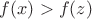 $f(x)>f(z)$