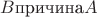 $B \text{причина} A$