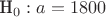 {H_0}:a = 1800