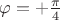 $\varphi=+\frac {\pi} 4$
