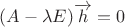 $(A-\lambda E)\overrightarrow{h}=0$