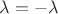 $\lambda=-\lambda$