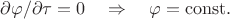 $\partial\varphi/\partial\tau=0\quad\Rightarrow\quad\varphi=\mathrm{const}.$
