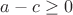 $a - c \geq 0$