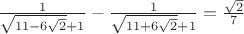 $\frac{1}{\sqrt{11-6\sqrt2}+1}-\frac{1}{\sqrt{11+6\sqrt2}+1}=\frac{\sqrt2}{7}$ $\frac{1}{\sqrt{11-6\sqrt2}+1}-\frac{1}{\sqrt{11+6\sqrt2}+1}=\frac{\sqrt2}{7}$