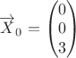 $\overrightarrow{X}_0=\begin{pmatrix} 0\\ 0\\ 3\\ \end{pmatrix}$