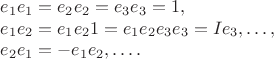 $$\begin{array}{l} 
e_1e_1 = e_2e_2 = e_3e_3 = 1, \\
e_1e_2 = e_1e_21 = e_1e_2e_3e_3 = Ie_3, \ldots, \\ 
e_2e_1 = -e_1e_2, \ldots. \\
\end{array}$$